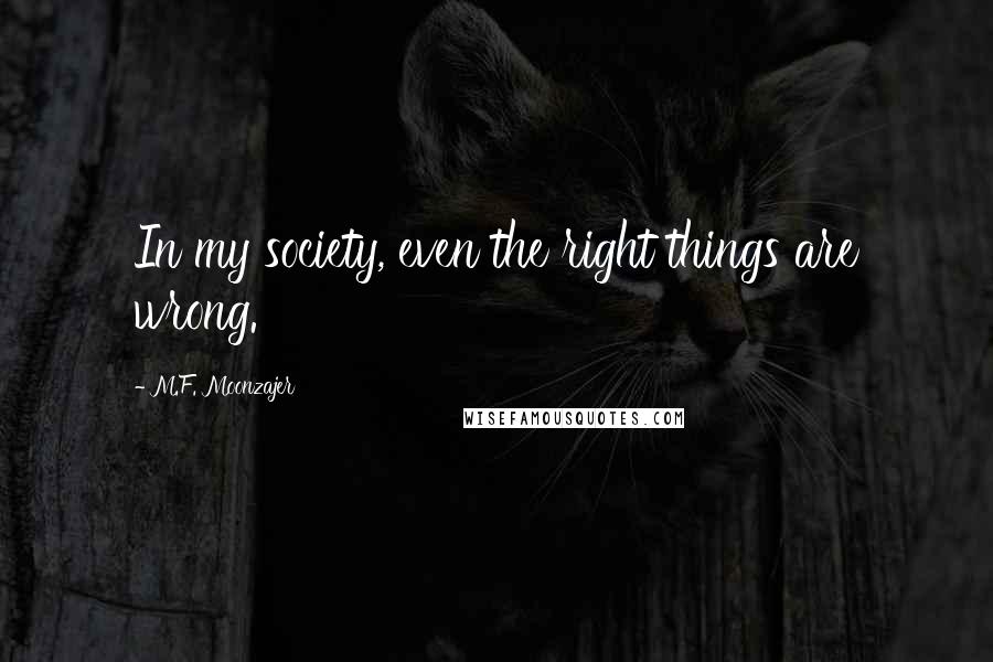 M.F. Moonzajer Quotes: In my society, even the right things are wrong.