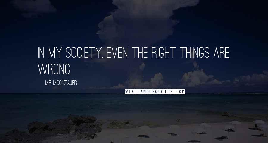 M.F. Moonzajer Quotes: In my society, even the right things are wrong.