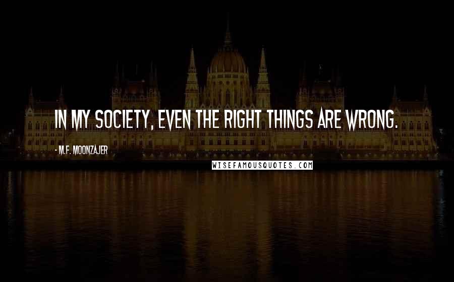 M.F. Moonzajer Quotes: In my society, even the right things are wrong.