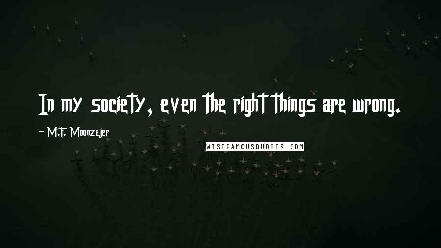 M.F. Moonzajer Quotes: In my society, even the right things are wrong.