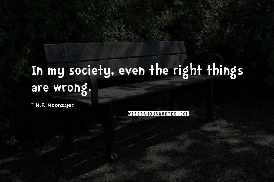 M.F. Moonzajer Quotes: In my society, even the right things are wrong.