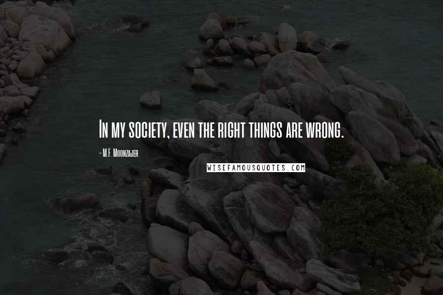 M.F. Moonzajer Quotes: In my society, even the right things are wrong.