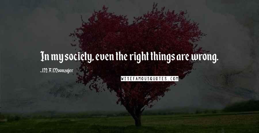 M.F. Moonzajer Quotes: In my society, even the right things are wrong.