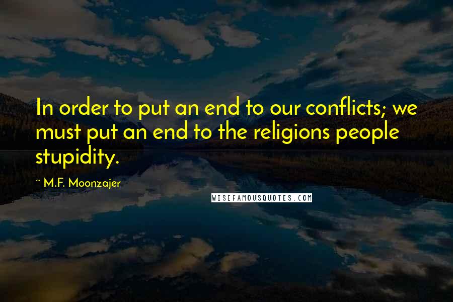M.F. Moonzajer Quotes: In order to put an end to our conflicts; we must put an end to the religions people stupidity.