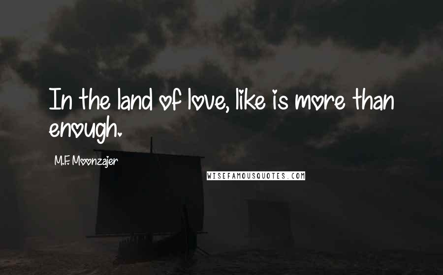 M.F. Moonzajer Quotes: In the land of love, like is more than enough.