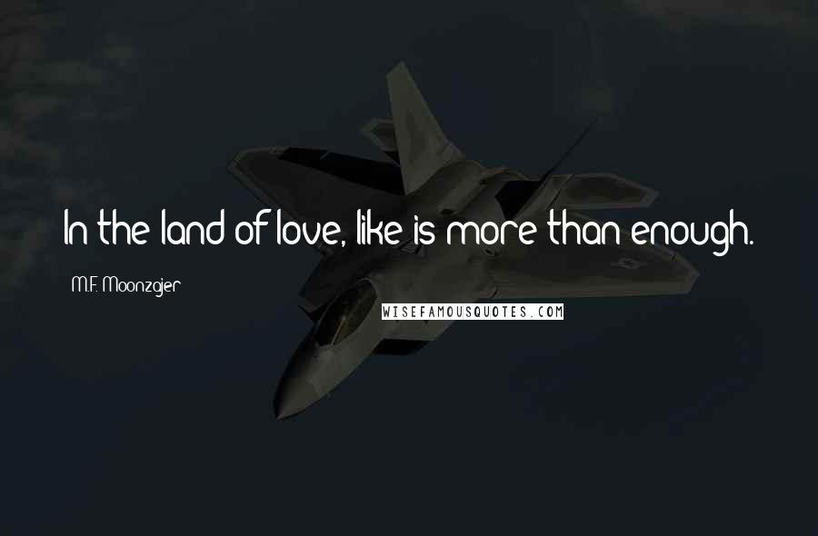 M.F. Moonzajer Quotes: In the land of love, like is more than enough.