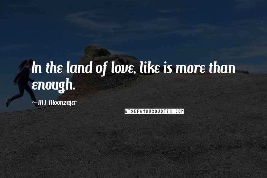 M.F. Moonzajer Quotes: In the land of love, like is more than enough.