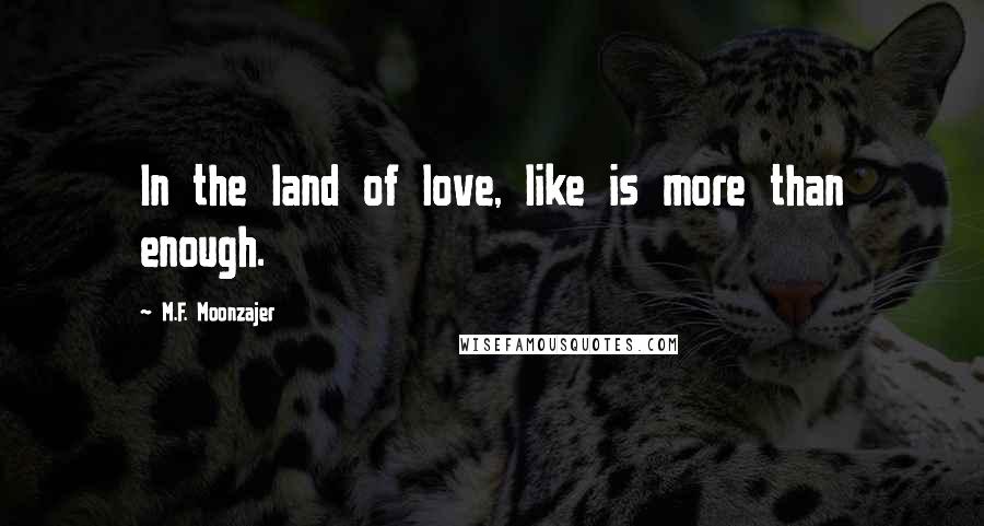 M.F. Moonzajer Quotes: In the land of love, like is more than enough.