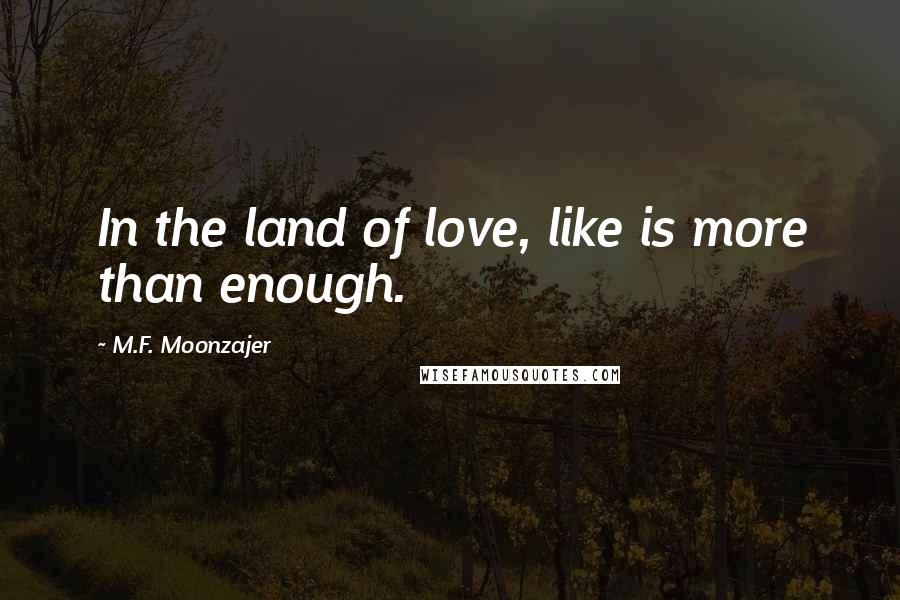 M.F. Moonzajer Quotes: In the land of love, like is more than enough.