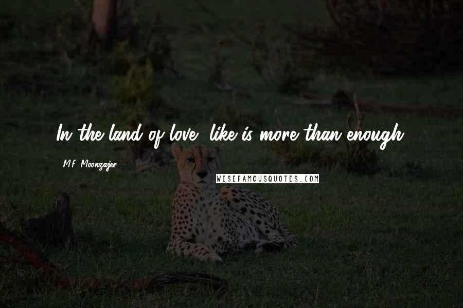 M.F. Moonzajer Quotes: In the land of love, like is more than enough.