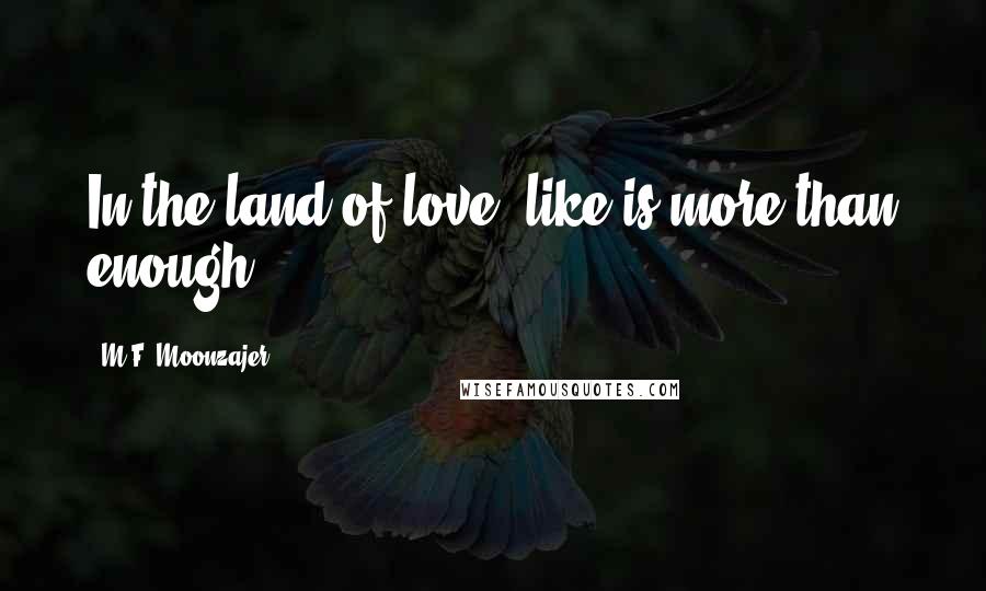 M.F. Moonzajer Quotes: In the land of love, like is more than enough.