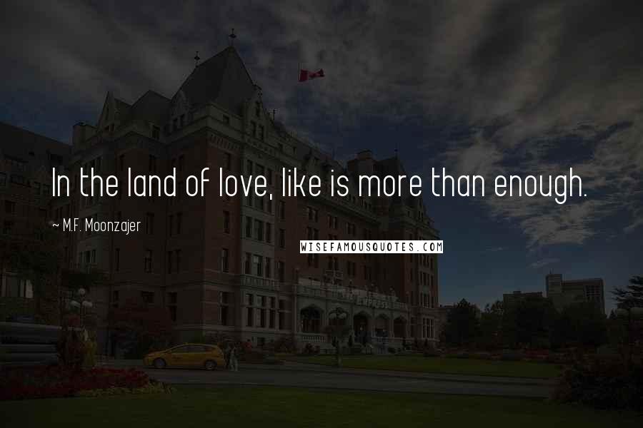 M.F. Moonzajer Quotes: In the land of love, like is more than enough.