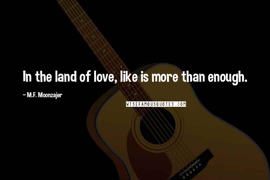 M.F. Moonzajer Quotes: In the land of love, like is more than enough.