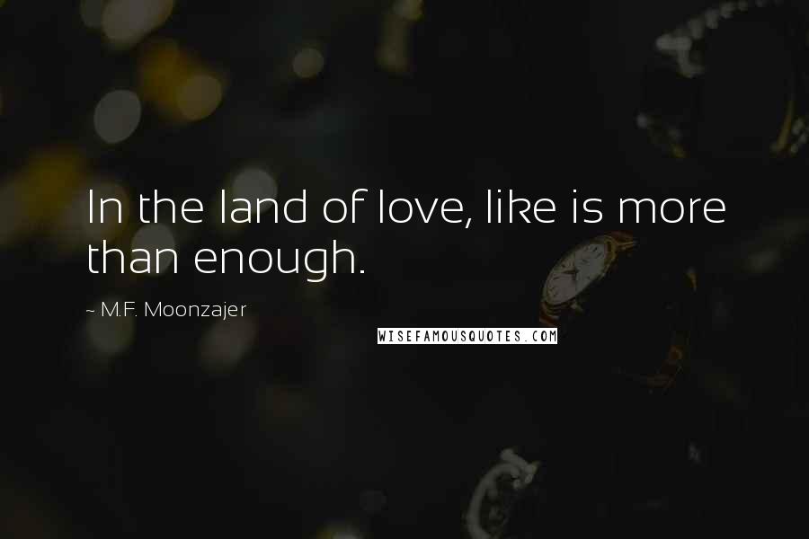 M.F. Moonzajer Quotes: In the land of love, like is more than enough.