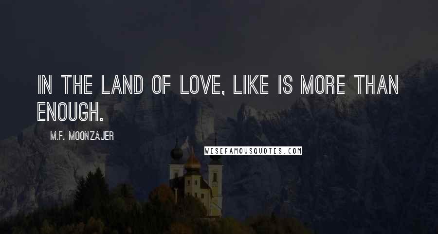 M.F. Moonzajer Quotes: In the land of love, like is more than enough.