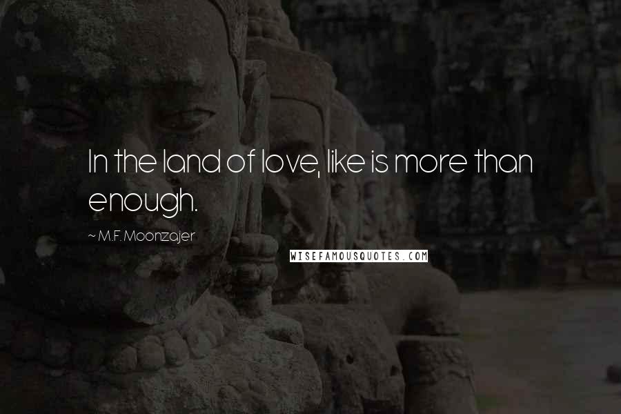 M.F. Moonzajer Quotes: In the land of love, like is more than enough.