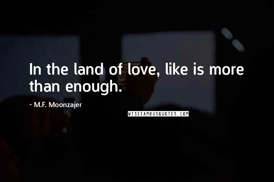 M.F. Moonzajer Quotes: In the land of love, like is more than enough.