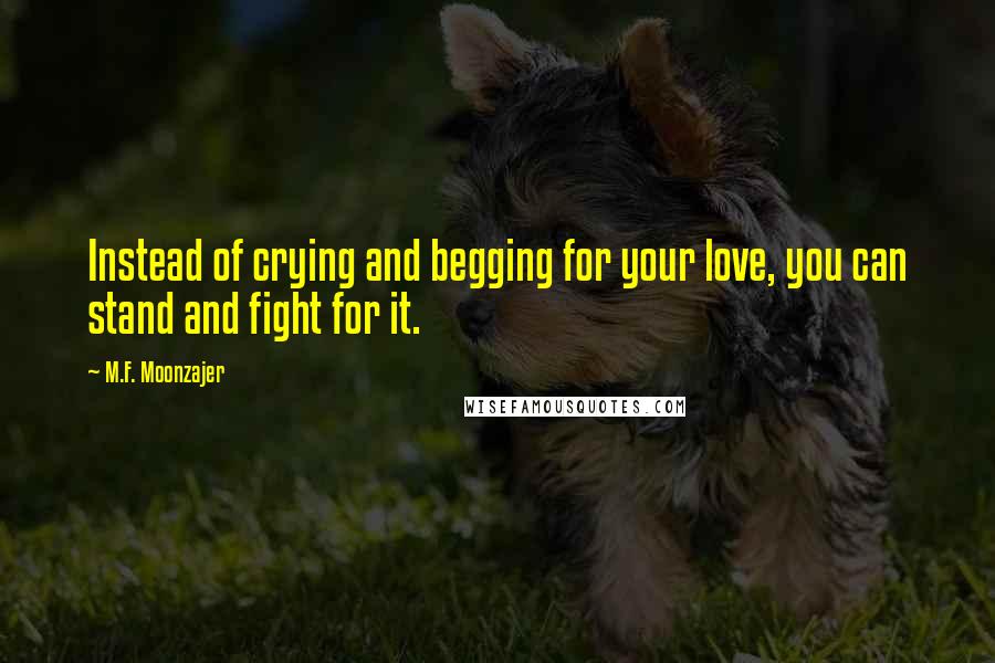 M.F. Moonzajer Quotes: Instead of crying and begging for your love, you can stand and fight for it.