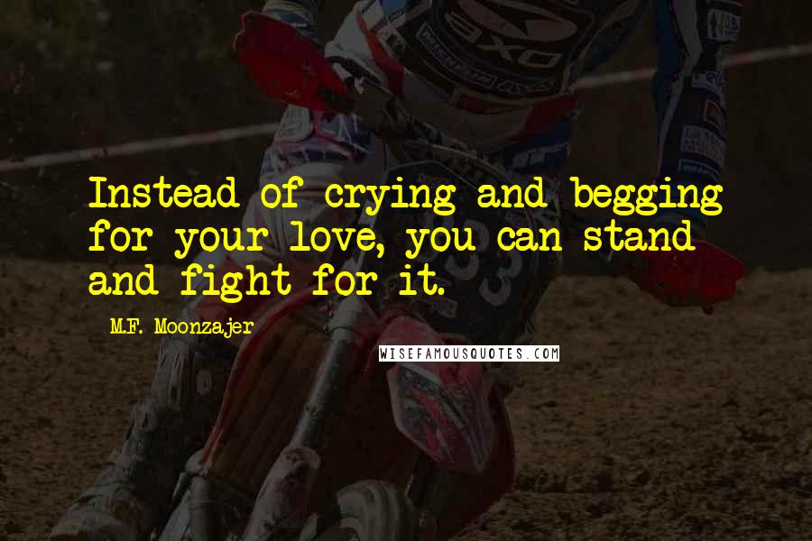 M.F. Moonzajer Quotes: Instead of crying and begging for your love, you can stand and fight for it.