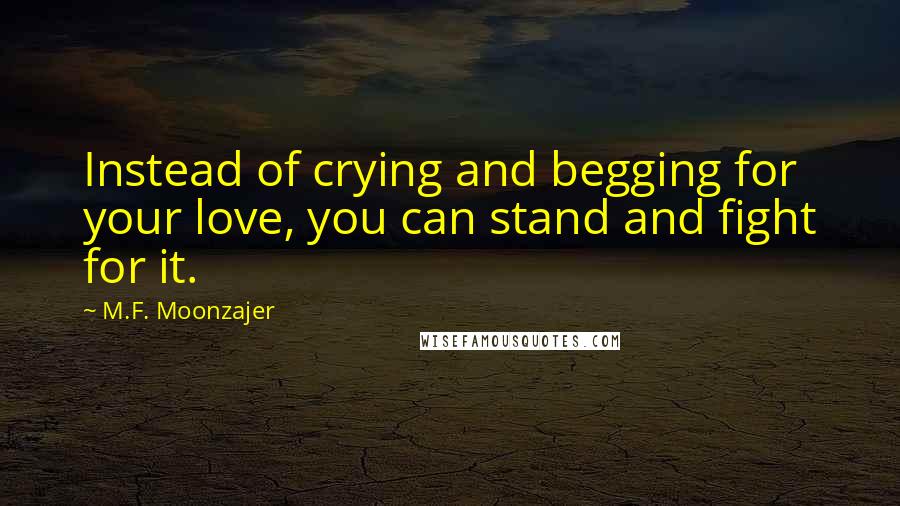 M.F. Moonzajer Quotes: Instead of crying and begging for your love, you can stand and fight for it.