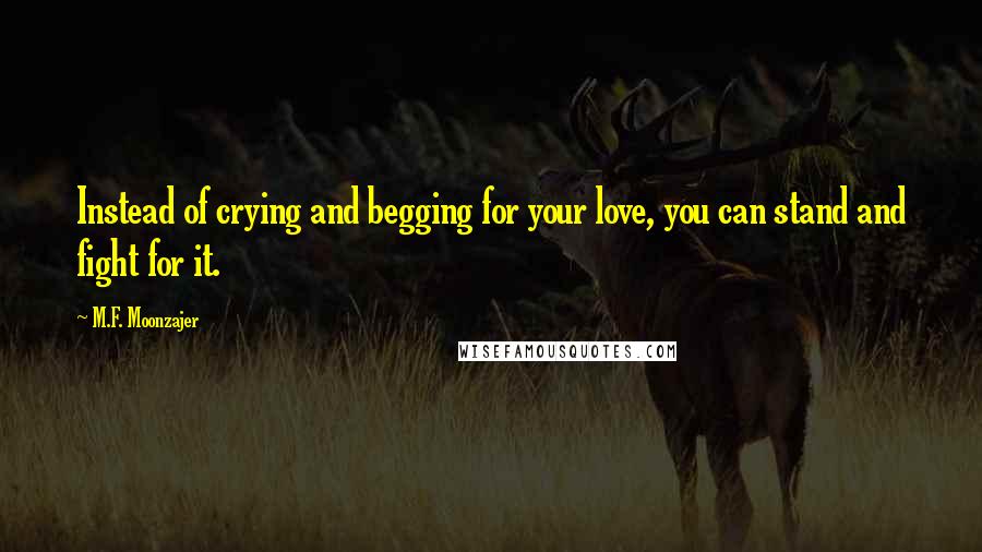 M.F. Moonzajer Quotes: Instead of crying and begging for your love, you can stand and fight for it.