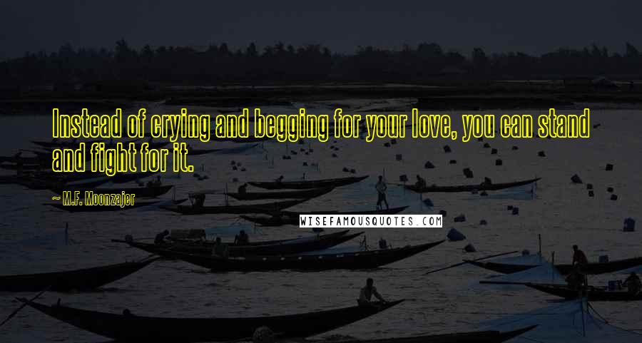 M.F. Moonzajer Quotes: Instead of crying and begging for your love, you can stand and fight for it.