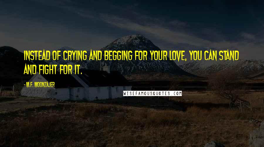 M.F. Moonzajer Quotes: Instead of crying and begging for your love, you can stand and fight for it.