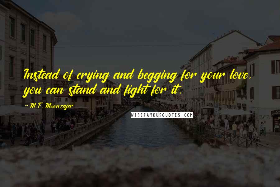 M.F. Moonzajer Quotes: Instead of crying and begging for your love, you can stand and fight for it.