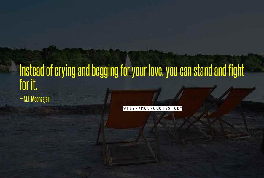 M.F. Moonzajer Quotes: Instead of crying and begging for your love, you can stand and fight for it.