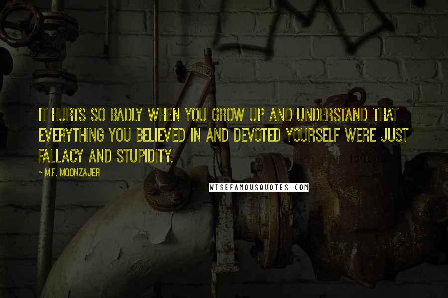 M.F. Moonzajer Quotes: It hurts so badly when you grow up and understand that everything you believed in and devoted yourself were just fallacy and stupidity.