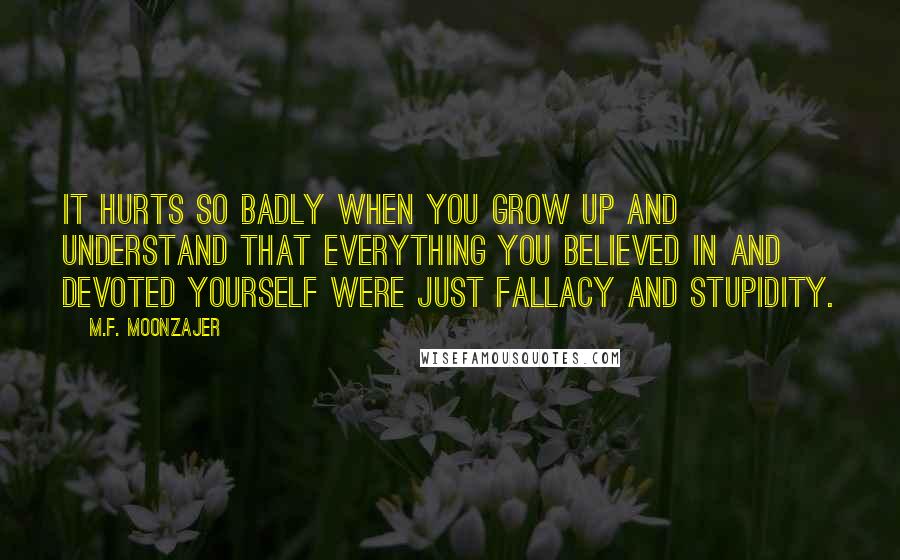 M.F. Moonzajer Quotes: It hurts so badly when you grow up and understand that everything you believed in and devoted yourself were just fallacy and stupidity.