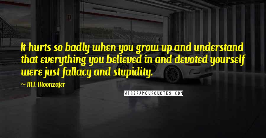 M.F. Moonzajer Quotes: It hurts so badly when you grow up and understand that everything you believed in and devoted yourself were just fallacy and stupidity.