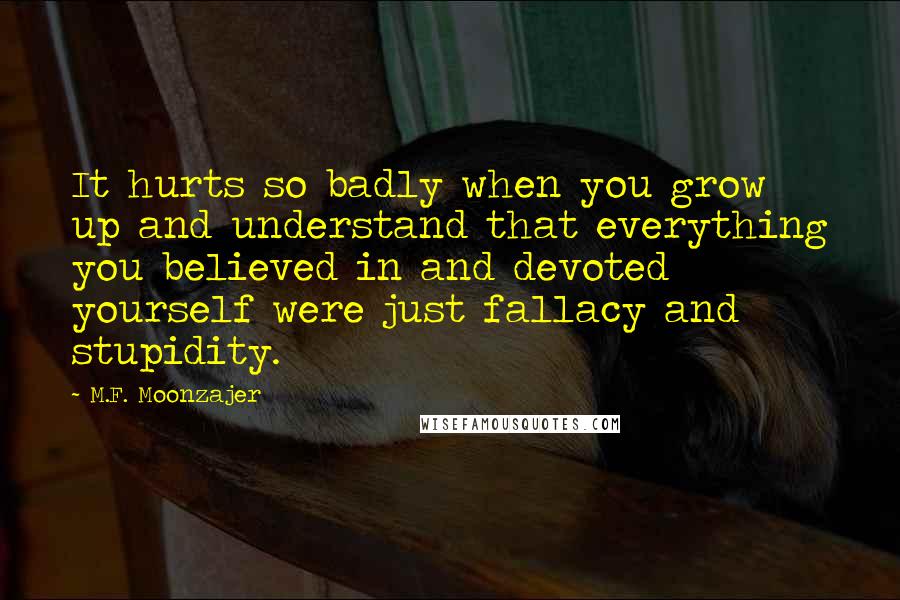 M.F. Moonzajer Quotes: It hurts so badly when you grow up and understand that everything you believed in and devoted yourself were just fallacy and stupidity.