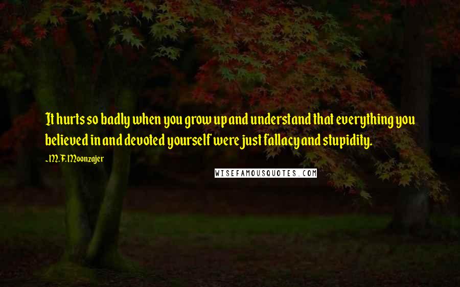 M.F. Moonzajer Quotes: It hurts so badly when you grow up and understand that everything you believed in and devoted yourself were just fallacy and stupidity.