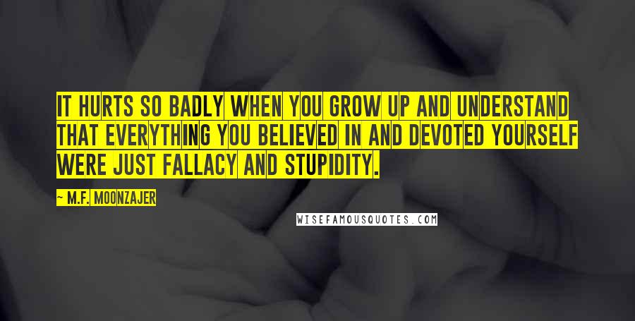 M.F. Moonzajer Quotes: It hurts so badly when you grow up and understand that everything you believed in and devoted yourself were just fallacy and stupidity.