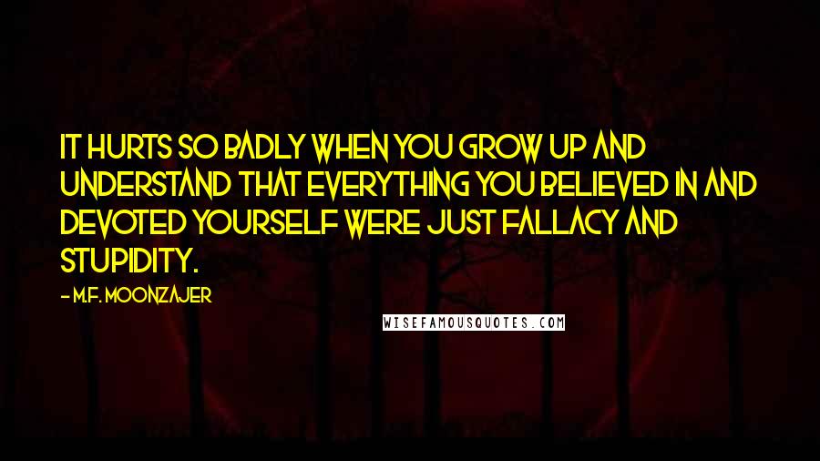 M.F. Moonzajer Quotes: It hurts so badly when you grow up and understand that everything you believed in and devoted yourself were just fallacy and stupidity.