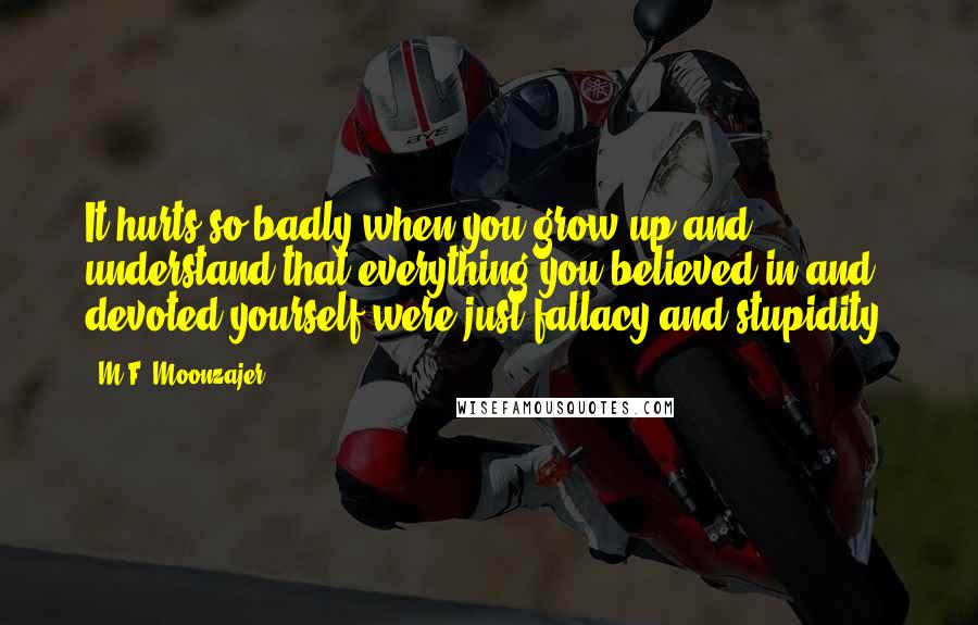 M.F. Moonzajer Quotes: It hurts so badly when you grow up and understand that everything you believed in and devoted yourself were just fallacy and stupidity.