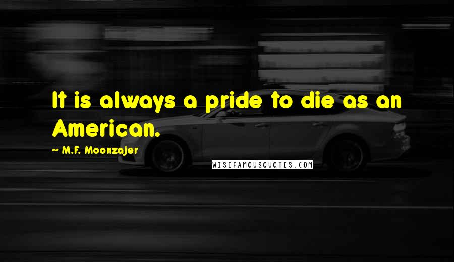 M.F. Moonzajer Quotes: It is always a pride to die as an American.