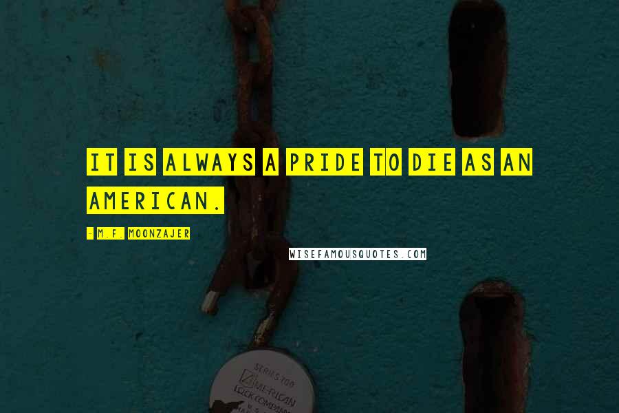 M.F. Moonzajer Quotes: It is always a pride to die as an American.