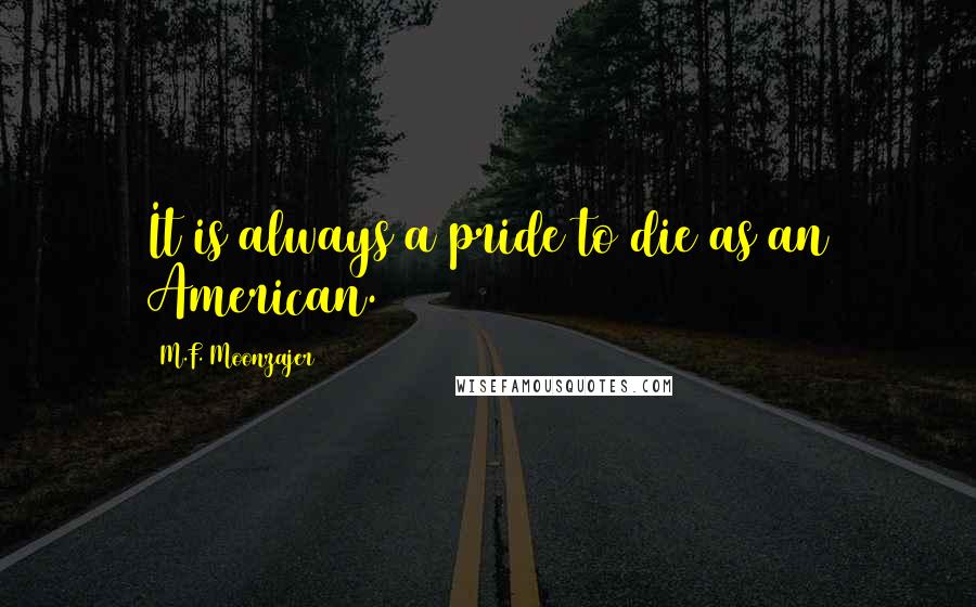 M.F. Moonzajer Quotes: It is always a pride to die as an American.