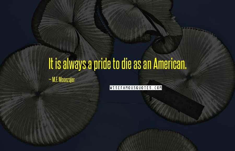 M.F. Moonzajer Quotes: It is always a pride to die as an American.