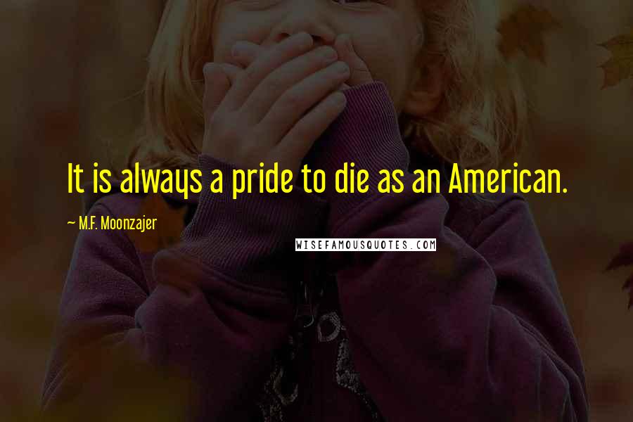 M.F. Moonzajer Quotes: It is always a pride to die as an American.