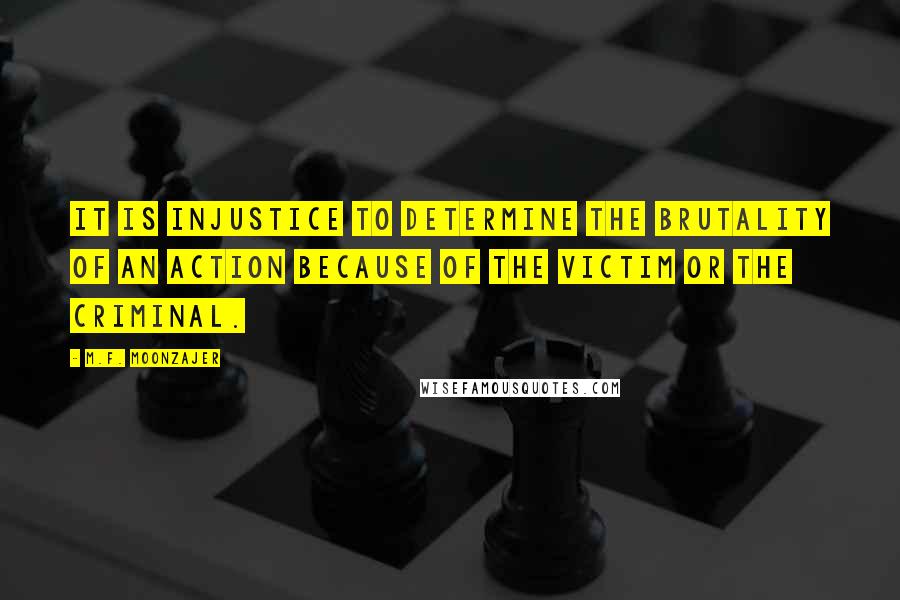 M.F. Moonzajer Quotes: It is injustice to determine the brutality of an action because of the victim or the criminal.