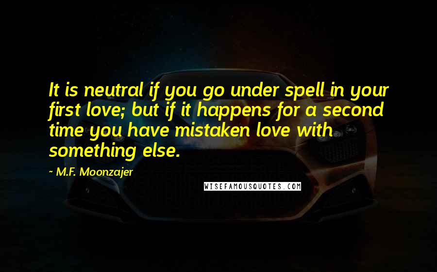 M.F. Moonzajer Quotes: It is neutral if you go under spell in your first love; but if it happens for a second time you have mistaken love with something else.