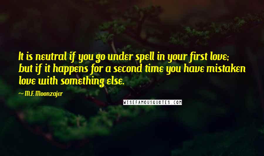 M.F. Moonzajer Quotes: It is neutral if you go under spell in your first love; but if it happens for a second time you have mistaken love with something else.