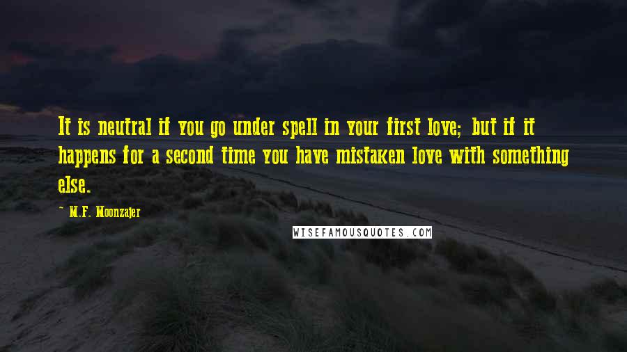 M.F. Moonzajer Quotes: It is neutral if you go under spell in your first love; but if it happens for a second time you have mistaken love with something else.