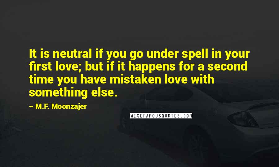 M.F. Moonzajer Quotes: It is neutral if you go under spell in your first love; but if it happens for a second time you have mistaken love with something else.