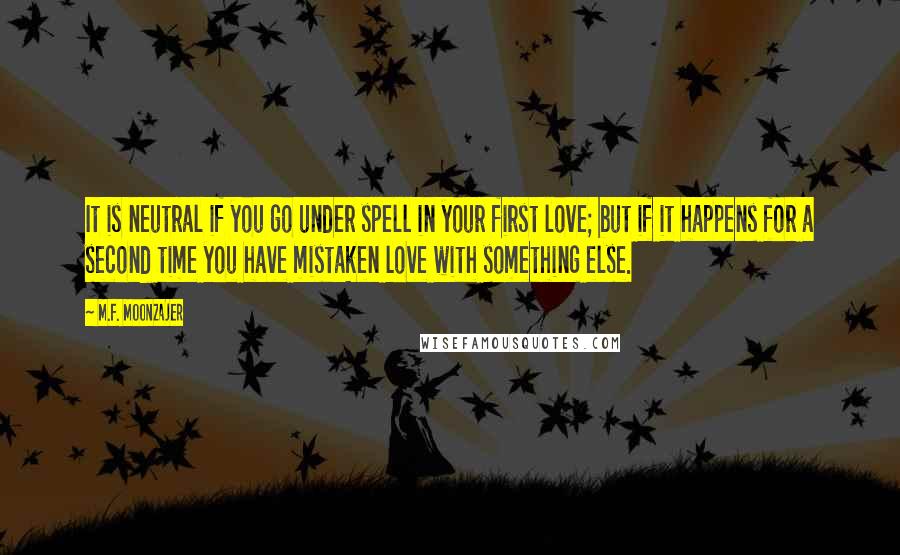 M.F. Moonzajer Quotes: It is neutral if you go under spell in your first love; but if it happens for a second time you have mistaken love with something else.