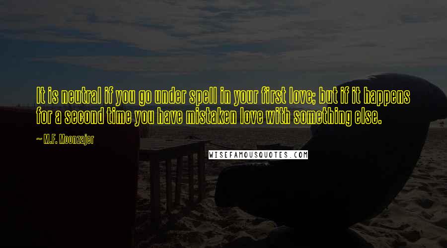 M.F. Moonzajer Quotes: It is neutral if you go under spell in your first love; but if it happens for a second time you have mistaken love with something else.