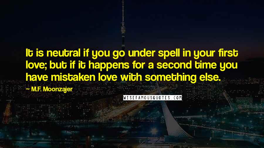 M.F. Moonzajer Quotes: It is neutral if you go under spell in your first love; but if it happens for a second time you have mistaken love with something else.